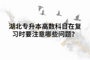 湖北專升本高數(shù)科目在復(fù)習(xí)時(shí)要注意哪些問題？