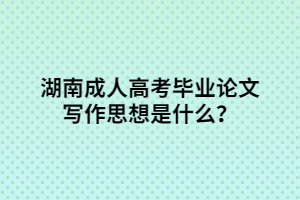 湖南成人高考畢業(yè)論文寫作思想是什么？