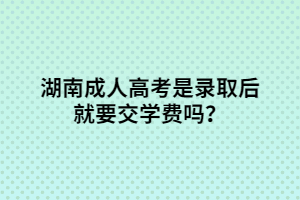 湖南成人高考是錄取后就要交學費嗎？