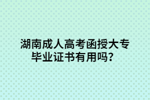 湖南成人高考函授大專畢業(yè)證書有用嗎？