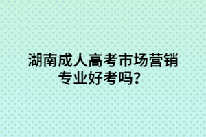 湖南成人高考市場營銷專業(yè)好考嗎？