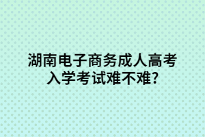 湖南電子商務成人高考入學考試難不難?