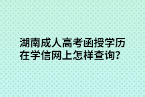 湖南成人高考函授學(xué)歷在學(xué)信網(wǎng)上怎樣查詢？