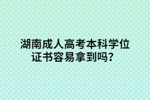 湖南成人高考本科學位證書容易拿到嗎？