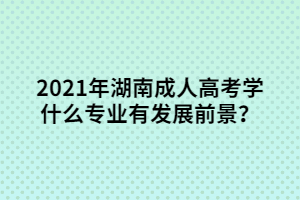 2021年湖南成人高考學(xué)什么專業(yè)比較有發(fā)展前景？