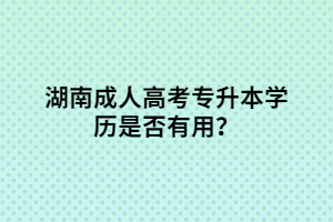 湖南成人高考專升本學(xué)歷是否有用？