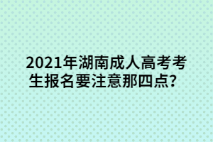 2021年湖南成人高考考生報(bào)名要注意那四點(diǎn)？