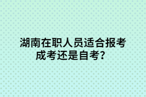湖南在職人員適合報(bào)考成考還是自考？