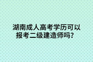 湖南成人高考學(xué)歷可以報(bào)考二級建造師嗎？