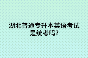 湖北普通專升本英語考試是統(tǒng)考嗎?