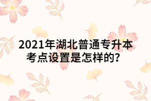 2021年湖北普通專升本考點設置是怎樣的？