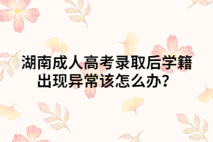 湖南成人高考錄取后學(xué)籍出現(xiàn)異常該怎么辦？