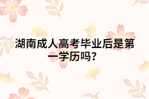 湖南成人高考畢業(yè)后是第一學(xué)歷嗎？