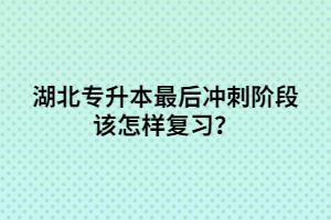 湖北專升本最后沖刺階段該怎樣復(fù)習(xí)？