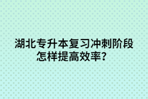 湖北專(zhuān)升本復(fù)習(xí)沖刺階段怎樣提高效率？