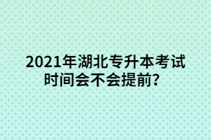 2021年湖北專(zhuān)升本考試時(shí)間會(huì)不會(huì)提前？