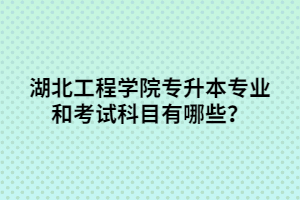 湖北工程學院專升本專業(yè)和考試科目有哪些？