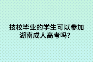  技校畢業(yè)的學生可以參加湖南成人高考嗎？