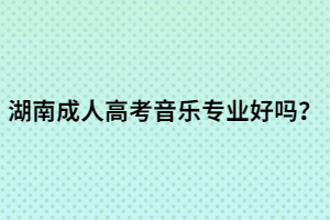 湖南成人高考音樂專業(yè)好嗎？