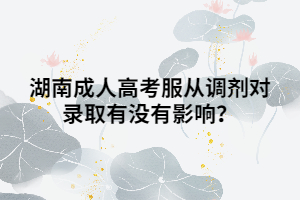 湖南成人高考服從調(diào)劑對錄取有沒有影響？