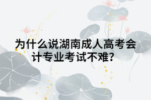 為什么說湖南成人高考會計專業(yè)考試不難？