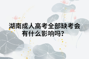 湖南成人高考全部缺考會有什么影響嗎？