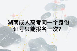 湖南成人高考同一個(gè)身份證號(hào)只能報(bào)名一次？