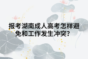 報考湖南成人高考怎樣避免和工作發(fā)生沖突？