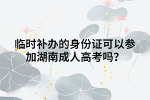 臨時(shí)補(bǔ)辦的身份證可以參加湖南成人高考嗎？