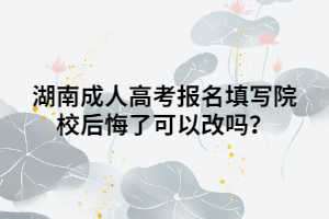 湖南成人高考報名填寫院校后悔了可以改嗎？