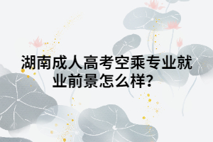 湖南成人高考空乘專業(yè)就業(yè)前景怎么樣？