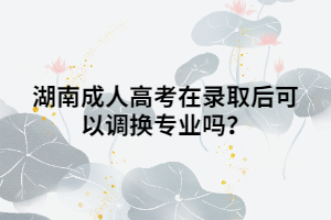湖南成人高考在錄取后可以調(diào)換專業(yè)嗎？