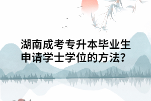 湖南成考專升本畢業(yè)生申請學(xué)士學(xué)位的方法？