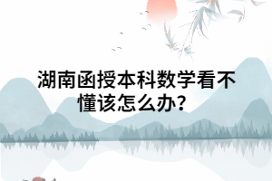 湖南函授本科數(shù)學看不懂該怎么辦？