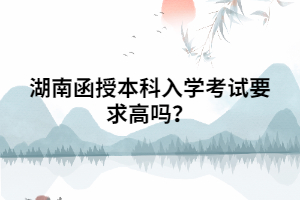 湖南函授本科入學(xué)考試要求高嗎？