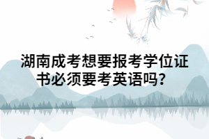 湖南成考想要報(bào)考學(xué)位證書必須要考英語(yǔ)嗎？