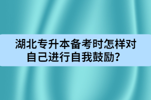 湖北專升本備考時(shí)怎樣對(duì)自己進(jìn)行自我鼓勵(lì)？