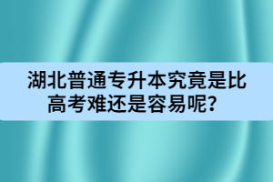 湖北普通專升本究竟是比高考難還是容易呢？