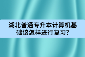 湖北普通專升本計(jì)算機(jī)基礎(chǔ)該怎樣進(jìn)行復(fù)習(xí)?