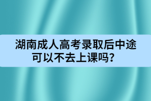 湖南成人高考錄取后中途可以不去上課嗎？