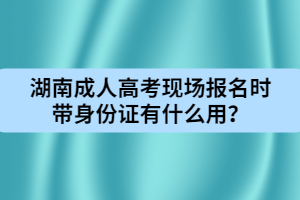 湖南成人高考現(xiàn)場報名時帶身份證有什么用？