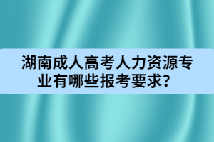 湖南成人高考人力資源專業(yè)有哪些報考要求？