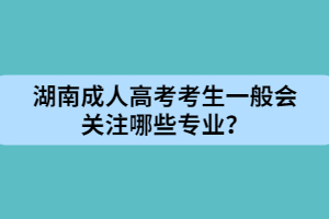 湖南成人高考考生一般會關(guān)注哪些專業(yè)？