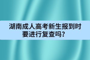 湖南成人高考新生報到時要進行復查嗎？
