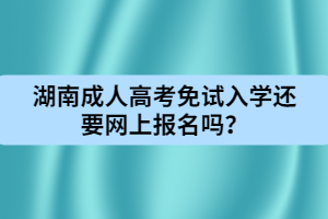 湖南成人高考免試入學還要網上報名嗎？