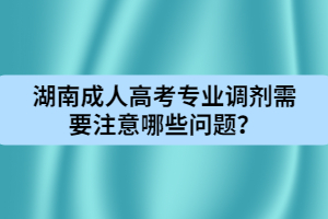 湖南成人高考專業(yè)調(diào)劑需要注意哪些問題？