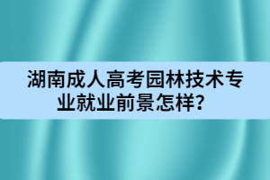 湖南成人高考園林技術專業(yè)就業(yè)前景怎樣？