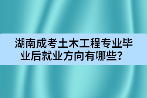 湖南成人高考土木工程專業(yè)畢業(yè)后就業(yè)方向有哪些？