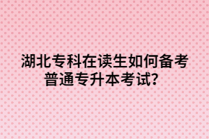湖北專科在讀生如何備考普通專升本考試？