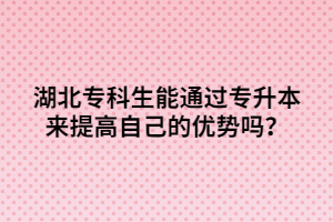 湖北?？粕芡ㄟ^專升本來提高自己的優(yōu)勢(shì)嗎？